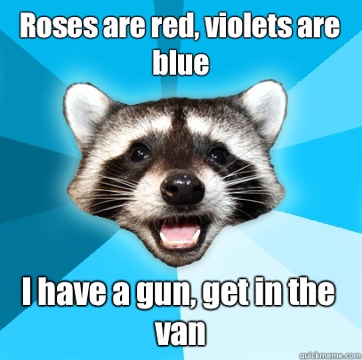 Roses are red, violets are blue  I have a gun, get in the van - Roses are red, violets are blue  I have a gun, get in the van  Lame Pun Coon