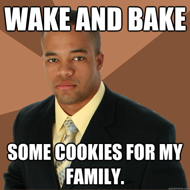 Wake and bake some cookies for my family.  Successful Black Man