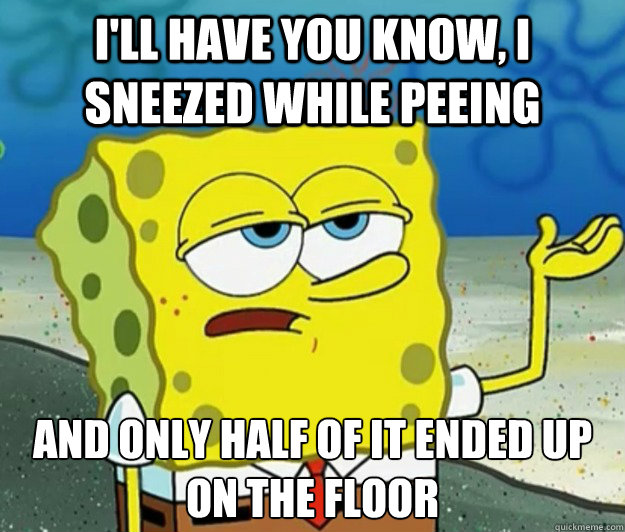 I'll have you know, I sneezed while peeing And only half of it ended up on the floor  Tough Spongebob