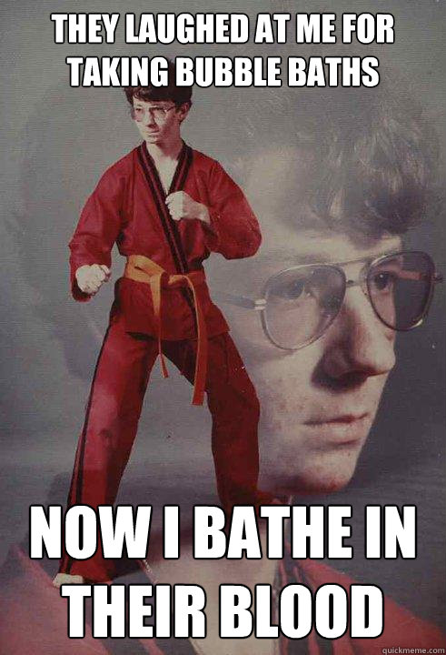 They laughed at me for taking bubble baths now i bathe in their blood - They laughed at me for taking bubble baths now i bathe in their blood  Karate Kyle