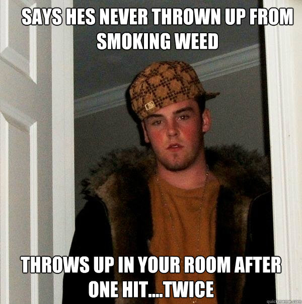 Says hes never thrown up from smoking weed  Throws up in your room after one hit....twice  Scumbag Steve