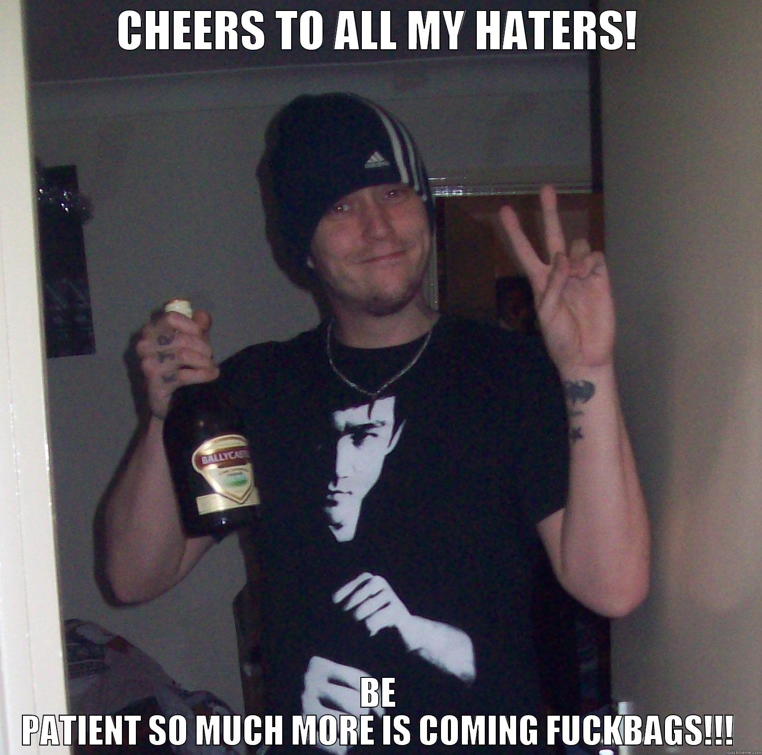 CHEERS TO ALL MY HATERS! BE PATIENT SO MUCH MORE IS COMING FUCKBAGS!!! Misc