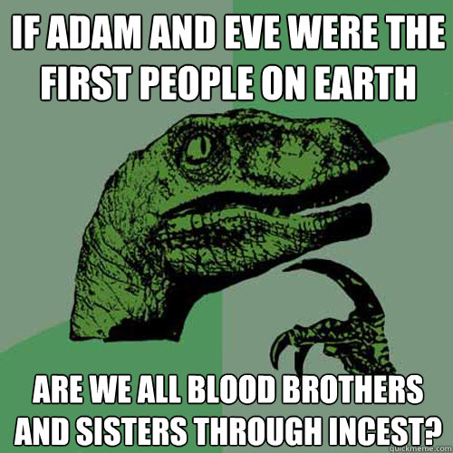 If Adam and Eve were the first people on earth are we all blood brothers and sisters through incest? - If Adam and Eve were the first people on earth are we all blood brothers and sisters through incest?  Philosoraptor