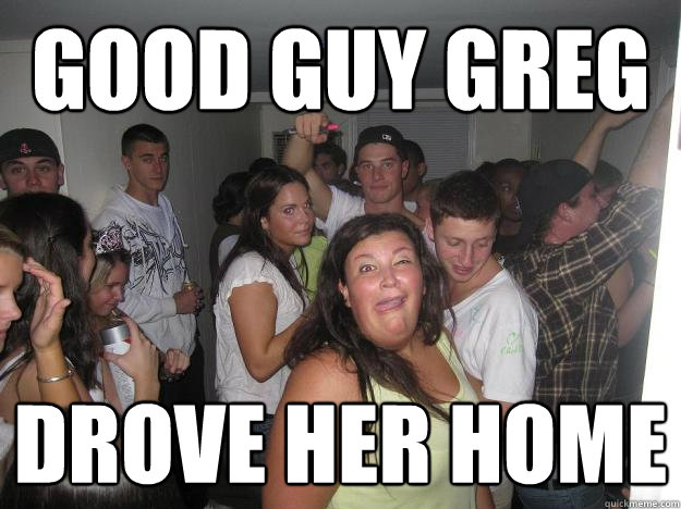 Good guy greg drove her home  