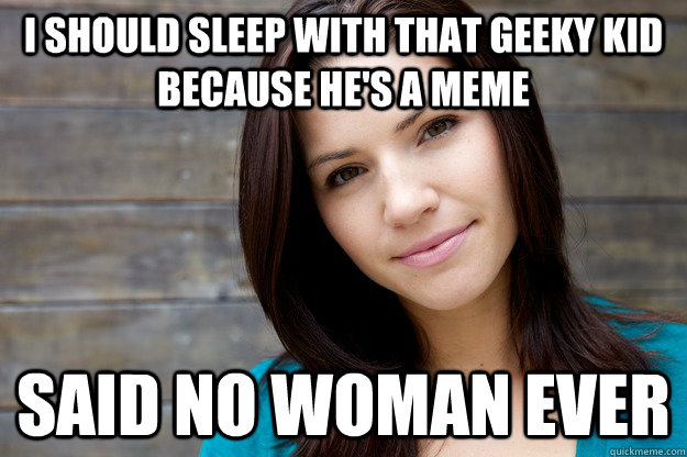 I should sleep with that geeky kid because he's a meme Said no woman ever   Women Logic