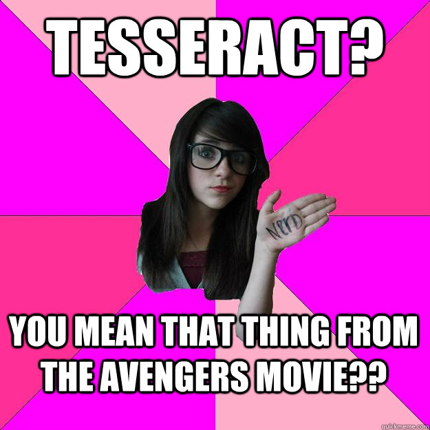 Tesseract? You mean that thing from the Avengers movie?? - Tesseract? You mean that thing from the Avengers movie??  Idiot Nerd Girl