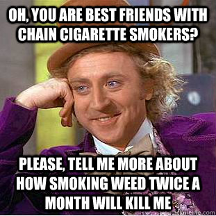 oh, you are best friends with chain cigarette smokers? please, tell me more about how smoking weed twice a month will kill me - oh, you are best friends with chain cigarette smokers? please, tell me more about how smoking weed twice a month will kill me  Creepy Wonka