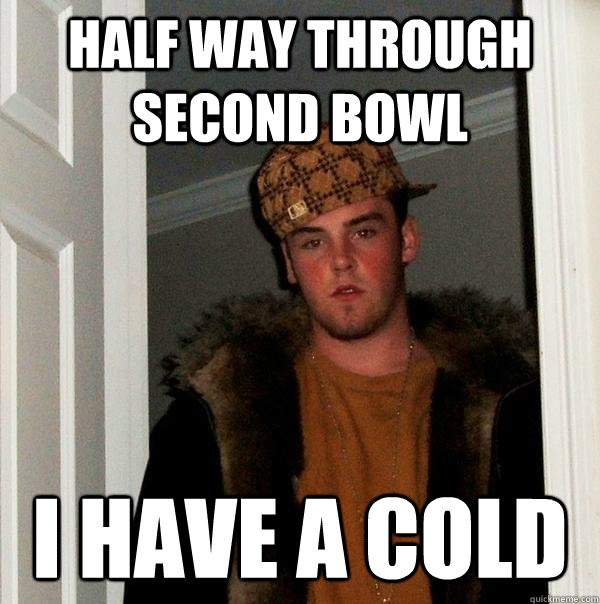 Half way through second bowl I have a cold  Scumbag Steve