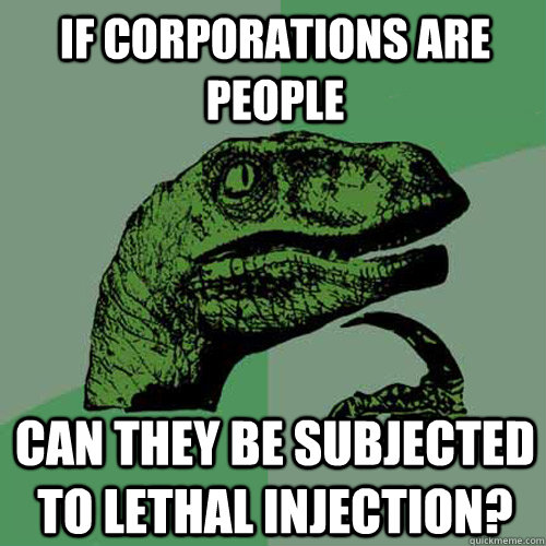 If corporations are people Can they be subjected to lethal injection?  Philosoraptor