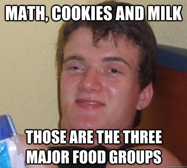 Math, cookies and Milk those are the three major food groups  10 Guy