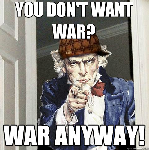 You don't want war? war anyway! - You don't want war? war anyway!  Scumbag Uncle Sam