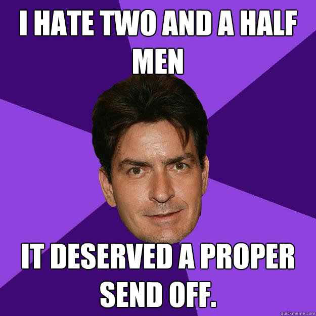 I Hate Two and A Half Men It deserved a proper send off.   Clean Sheen