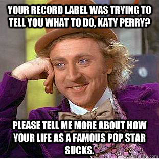 Your record label was trying to tell you what to do, Katy Perry? Please tell me more about how your life as a famous pop star sucks.  Condescending Wonka