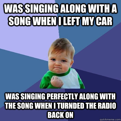 Was singing along with a song when i left my car was singing perfectly along with the song when i turnded the radio back on  Success Kid