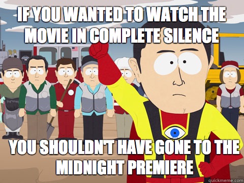 if you wanted to watch the movie in complete silence you shouldn't have gone to the midnight premiere   Captain Hindsight