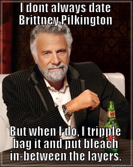 I DONT ALWAYS DATE BRITTNEY PILKINGTON BUT WHEN I DO, I TRIPPLE BAG IT AND PUT BLEACH IN-BETWEEN THE LAYERS. The Most Interesting Man In The World