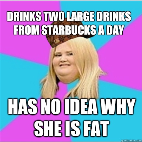 Drinks two large drinks from Starbucks a day Has no idea why she is fat  scumbag fat girl