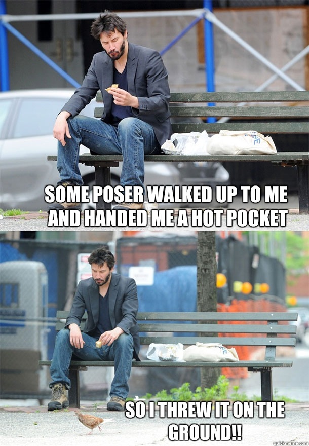 Some poser walked up to me and handed me a hot pocket So I threw it on the ground!!  Sad Keanu