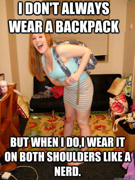 I don't always wear a backpack but when i do,i wear it on both shoulders like a nerd.  