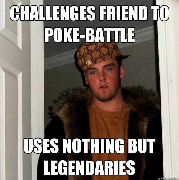 Challenges friend to poke-battle  Uses nothing but legendaries   Scumbag Steve