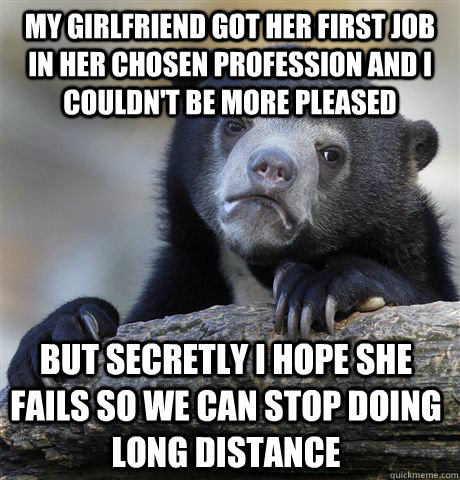 My girlfriend got her first job in her chosen profession and I couldn't be more pleased But secretly i hope she fails so we can stop doing long distance  Confession Bear