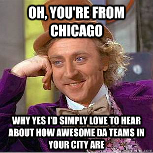Oh, you're from Chicago Why yes I'd simply love to hear about how awesome da teams in your city are  Condescending Wonka