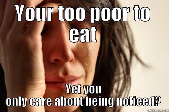 First world problems - YOUR TOO POOR TO EAT YET YOU ONLY CARE ABOUT BEING NOTICED? First World Problems