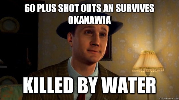 60 plus shot outs an survives okanawia  Killed by water  - 60 plus shot outs an survives okanawia  Killed by water   Scumbag Cole Phelps