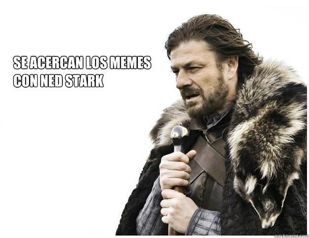 SE ACERCAN LOS MEMES 
CON NED STARK  Imminent Ned