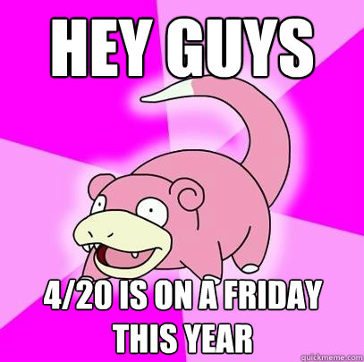 hey guys 4/20 is on a friday this year  Slowpoke