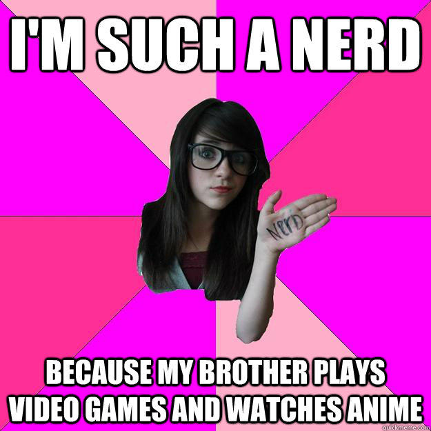 I'm such a nerd because my brother plays video games and watches anime  