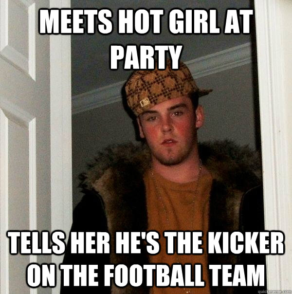 Meets hot girl at party Tells her he's the kicker on the football team - Meets hot girl at party Tells her he's the kicker on the football team  Scumbag Steve