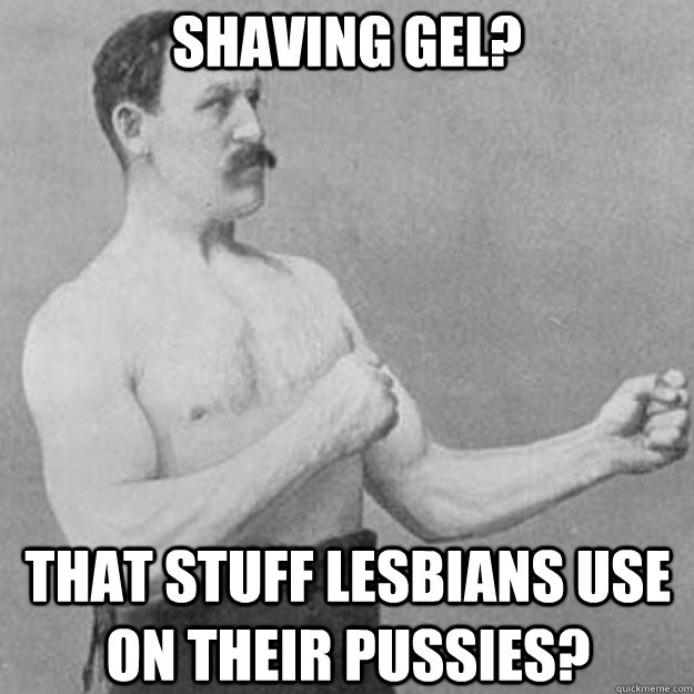 Shaving Gel? That stuff lesbians use on their pussies?  overly manly man