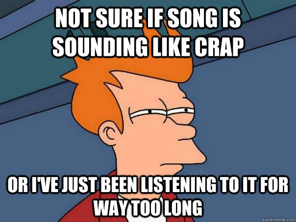 not sure if song is sounding like crap or i've just been listening to it for way too long - not sure if song is sounding like crap or i've just been listening to it for way too long  Futurama Fry