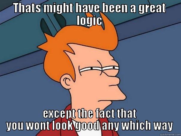 logic fails - THATS MIGHT HAVE BEEN A GREAT LOGIC EXCEPT THE FACT THAT YOU WONT LOOK GOOD ANY WHICH WAY Futurama Fry