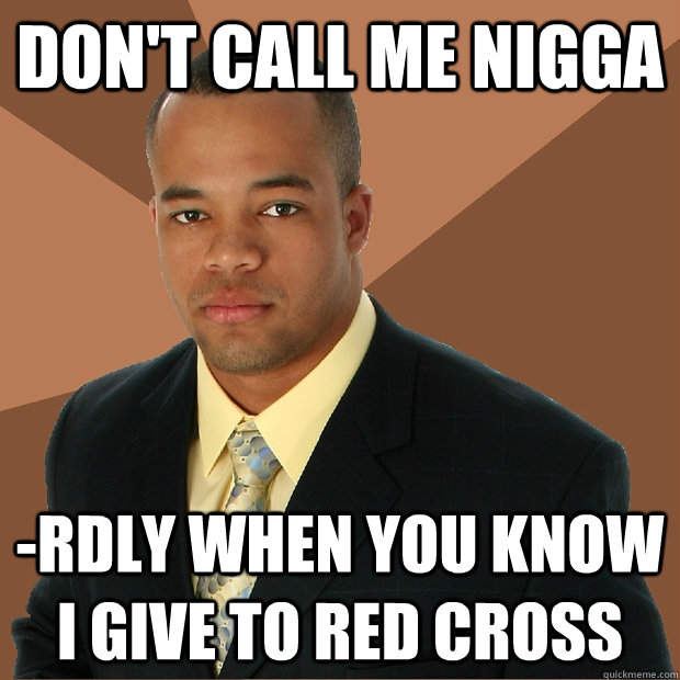 don't call me nigga -rdly when you know i give to red cross  Successful Black Man