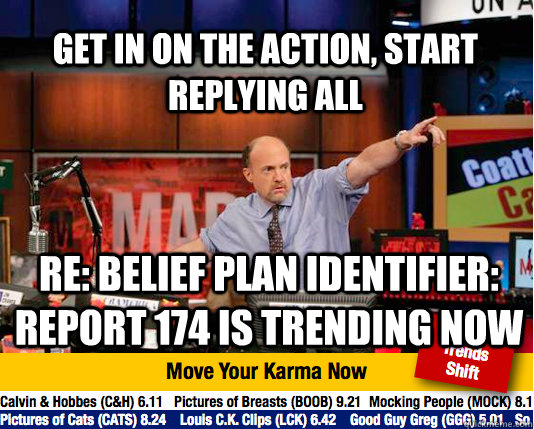 Get in on the action, start replying all RE: Belief Plan Identifier: Report 174 is trending now - Get in on the action, start replying all RE: Belief Plan Identifier: Report 174 is trending now  Mad Karma with Jim Cramer