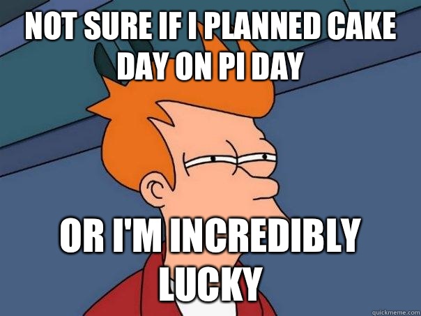 Not sure if I planned Cake day on pi day Or i'm incredibly lucky  Futurama Fry