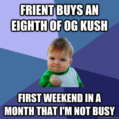 Frient buys an eighth of OG Kush  first weekend in a month that I'm not busy  - Frient buys an eighth of OG Kush  first weekend in a month that I'm not busy   Success Kid