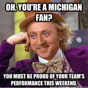 Oh, you're a Michigan fan? You must be proud of your team's performance this weekend.  Creepy Wonka