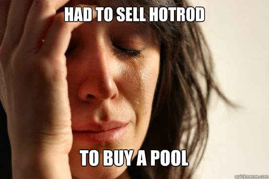 had to sell hotrod to buy a pool Caption 3 goes here  First World Problems