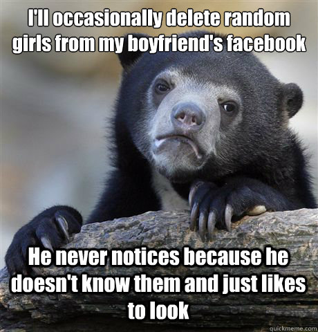 I'll occasionally delete random girls from my boyfriend's facebook He never notices because he doesn't know them and just likes to look - I'll occasionally delete random girls from my boyfriend's facebook He never notices because he doesn't know them and just likes to look  Confession Bear