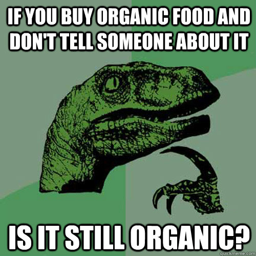 If you buy organic food and don't tell someone about it is it still organic?  Philosoraptor