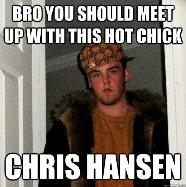 Bro you should meet up with this hot chick Chris Hansen  Scumbag Steve