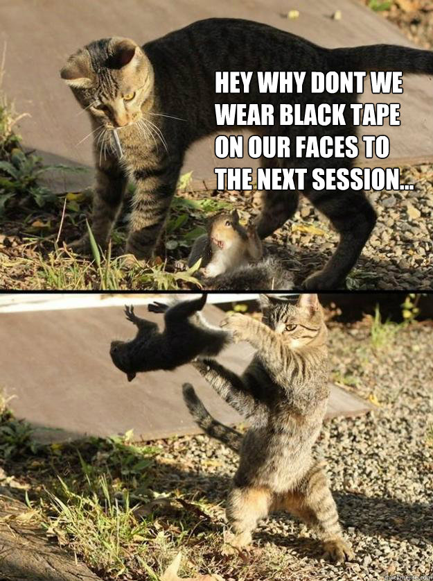 Hey why dont we wear black tape on our faces to the next session... - Hey why dont we wear black tape on our faces to the next session...  Annoying Squirrel