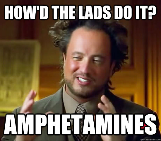 How'd the lads do it? Amphetamines  Ancient Aliens