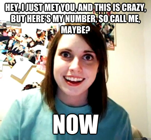 Hey, I just met you, and this is crazy, but here's my number, so call me, maybe? NOW - Hey, I just met you, and this is crazy, but here's my number, so call me, maybe? NOW  Overly Attached Girlfriend