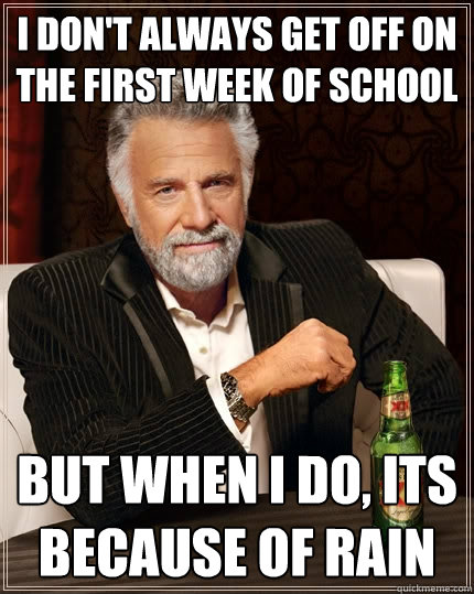 I don't always get off on the first week of school But when I do, its because of rain  The Most Interesting Man In The World