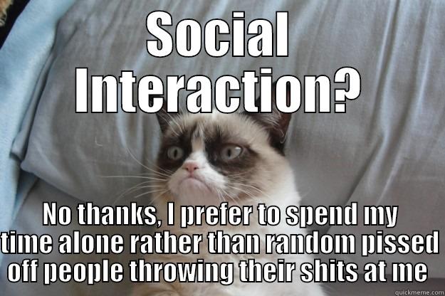 Social Interaction?No thanks! - SOCIAL INTERACTION? NO THANKS, I PREFER TO SPEND MY TIME ALONE RATHER THAN RANDOM PISSED OFF PEOPLE THROWING THEIR SHITS AT ME  Grumpy Cat