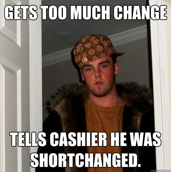 Gets too much change Tells cashier he was shortchanged. - Gets too much change Tells cashier he was shortchanged.  Scumbag Steve